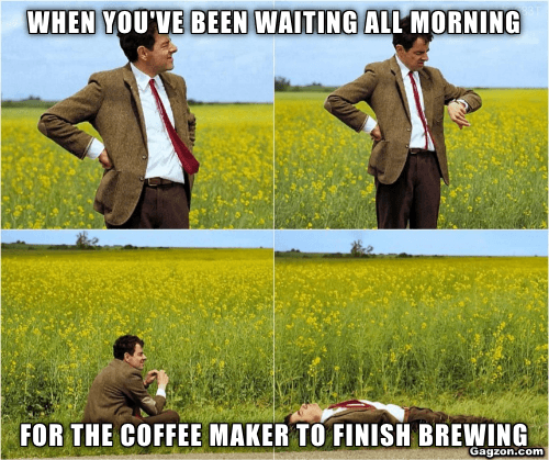 When you've been waiting all morning for the coffee maker to finish brewing 2 When you've been waiting all morning for the coffee maker to finish brewing